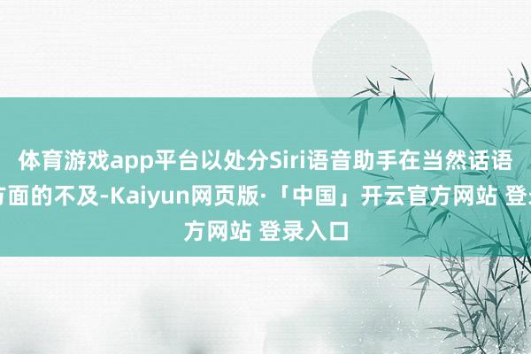 体育游戏app平台以处分Siri语音助手在当然话语处理方面的不及-Kaiyun网页版·「中国」开云官方网站 登录入口
