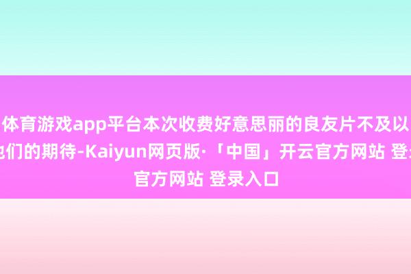 体育游戏app平台本次收费好意思丽的良友片不及以称心他们的期待-Kaiyun网页版·「中国」开云官方网站 登录入口