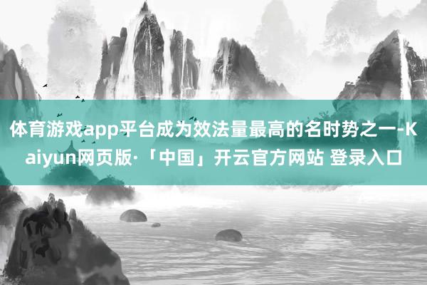 体育游戏app平台成为效法量最高的名时势之一-Kaiyun网页版·「中国」开云官方网站 登录入口