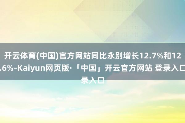 开云体育(中国)官方网站同比永别增长12.7%和12.6%-Kaiyun网页版·「中国」开云官方网站 登录入口