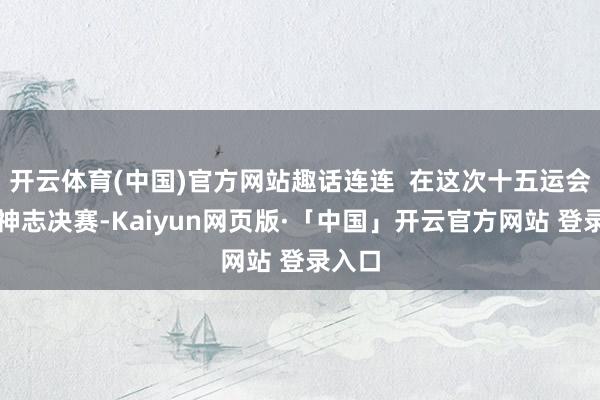 开云体育(中国)官方网站趣话连连 在这次十五运会象棋神志决赛-Kaiyun网页版·「中国」开云官方网站 登录入口