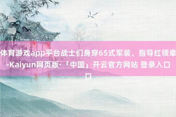 体育游戏app平台战士们身穿65式军装、指导红领章-Kaiyun网页版·「中国」开云官方网站 登录入口