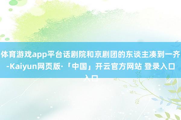 体育游戏app平台话剧院和京剧团的东谈主凑到一齐-Kaiyun网页版·「中国」开云官方网站 登录入口