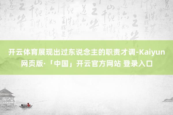 开云体育展现出过东说念主的职责才调-Kaiyun网页版·「中国」开云官方网站 登录入口