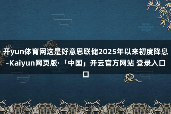 开yun体育网这是好意思联储2025年以来初度降息-Kaiyun网页版·「中国」开云官方网站 登录入口