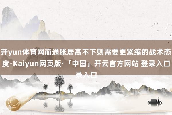 开yun体育网而通胀居高不下则需要更紧缩的战术态度-Kaiyun网页版·「中国」开云官方网站 登录入口
