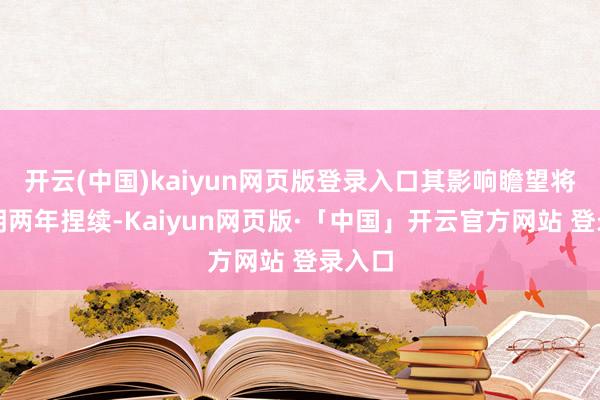 开云(中国)kaiyun网页版登录入口其影响瞻望将在今明两年捏续-Kaiyun网页版·「中国」开云官方网站 登录入口