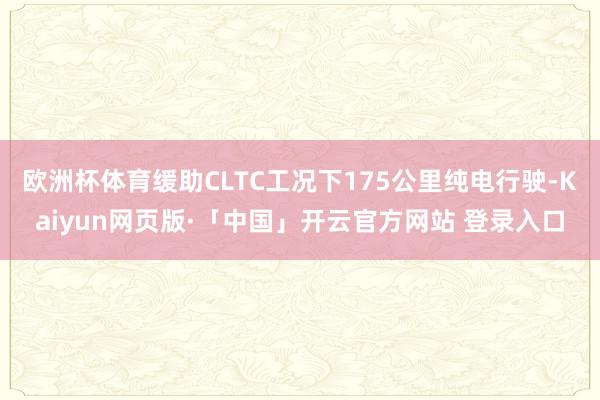 欧洲杯体育缓助CLTC工况下175公里纯电行驶-Kaiyun网页版·「中国」开云官方网站 登录入口