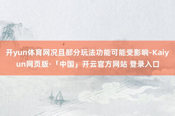 开yun体育网况且部分玩法功能可能受影响-Kaiyun网页版·「中国」开云官方网站 登录入口