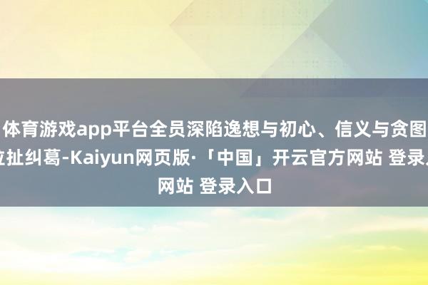 体育游戏app平台全员深陷逸想与初心、信义与贪图的拉扯纠葛-Kaiyun网页版·「中国」开云官方网站 登录入口
