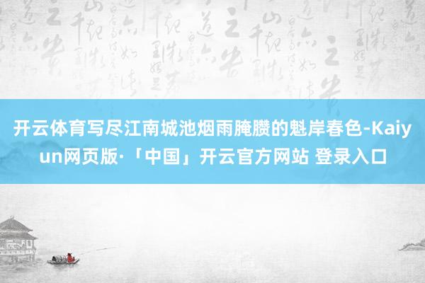 开云体育写尽江南城池烟雨腌臜的魁岸春色-Kaiyun网页版·「中国」开云官方网站 登录入口