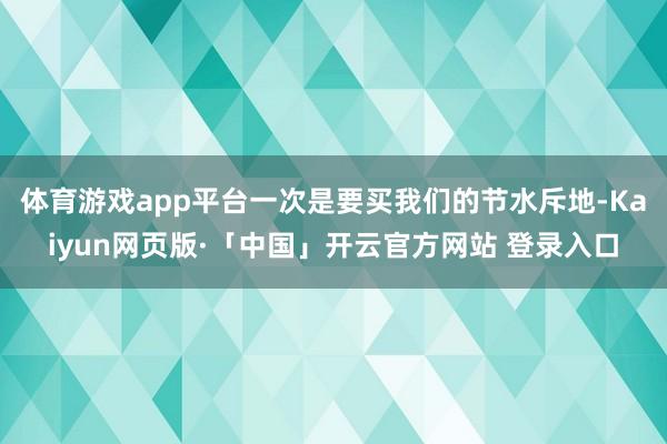 体育游戏app平台一次是要买我们的节水斥地-Kaiyun网页版·「中国」开云官方网站 登录入口
