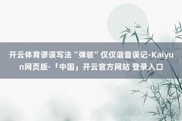 开云体育谬误写法“弹骇”仅仅谐音误记-Kaiyun网页版·「中国」开云官方网站 登录入口
