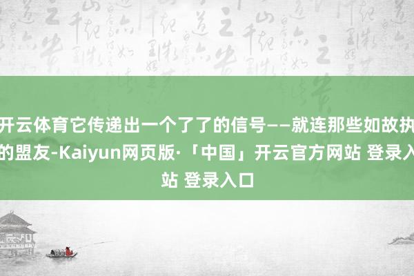 开云体育它传递出一个了了的信号——就连那些如故执意的盟友-Kaiyun网页版·「中国」开云官方网站 登录入口