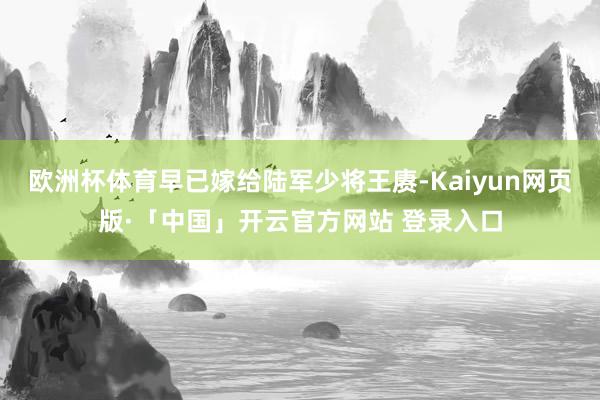 欧洲杯体育早已嫁给陆军少将王赓-Kaiyun网页版·「中国」开云官方网站 登录入口