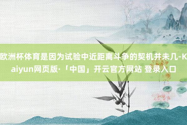 欧洲杯体育是因为试验中近距离斗争的契机并未几-Kaiyun网页版·「中国」开云官方网站 登录入口