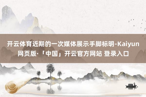开云体育近期的一次媒体展示手脚标明-Kaiyun网页版·「中国」开云官方网站 登录入口