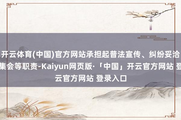 开云体育(中国)官方网站承担起普法宣传、纠纷妥洽、信息集会等职责-Kaiyun网页版·「中国」开云官方网站 登录入口