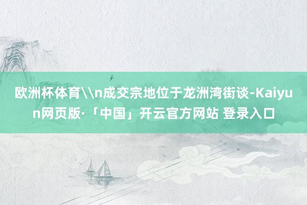 欧洲杯体育\n成交宗地位于龙洲湾街谈-Kaiyun网页版·「中国」开云官方网站 登录入口