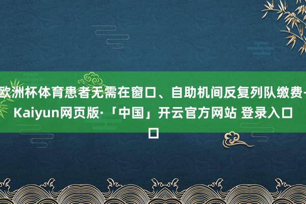 欧洲杯体育患者无需在窗口、自助机间反复列队缴费-Kaiyun网页版·「中国」开云官方网站 登录入口