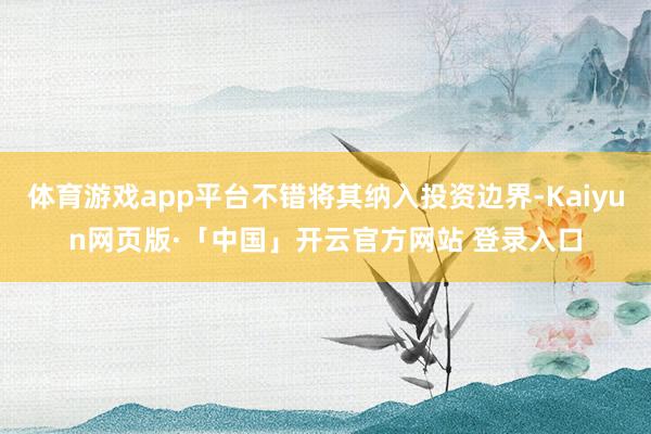 体育游戏app平台不错将其纳入投资边界-Kaiyun网页版·「中国」开云官方网站 登录入口