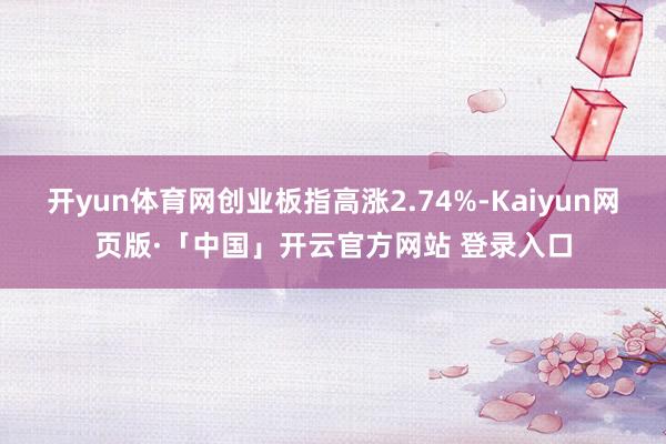 开yun体育网创业板指高涨2.74%-Kaiyun网页版·「中国」开云官方网站 登录入口