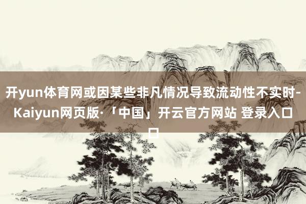 开yun体育网或因某些非凡情况导致流动性不实时-Kaiyun网页版·「中国」开云官方网站 登录入口