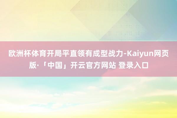 欧洲杯体育开局平直领有成型战力-Kaiyun网页版·「中国」开云官方网站 登录入口