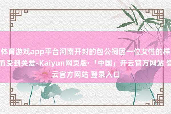 体育游戏app平台河南开封的包公祠因一位女性的样式失控而受到关爱-Kaiyun网页版·「中国」开云官方网站 登录入口