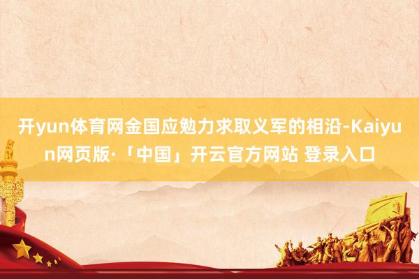 开yun体育网金国应勉力求取义军的相沿-Kaiyun网页版·「中国」开云官方网站 登录入口