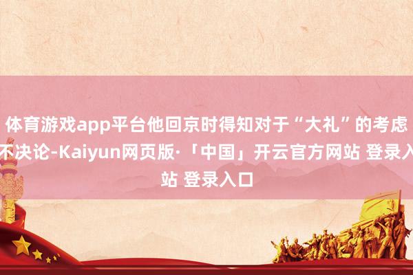 体育游戏app平台他回京时得知对于“大礼”的考虑尚不决论-Kaiyun网页版·「中国」开云官方网站 登录入口