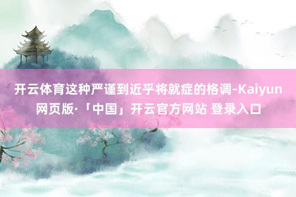 开云体育这种严谨到近乎将就症的格调-Kaiyun网页版·「中国」开云官方网站 登录入口