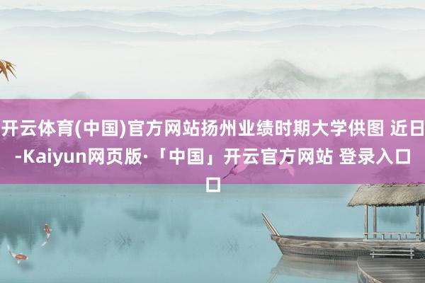 开云体育(中国)官方网站扬州业绩时期大学供图 近日-Kaiyun网页版·「中国」开云官方网站 登录入口