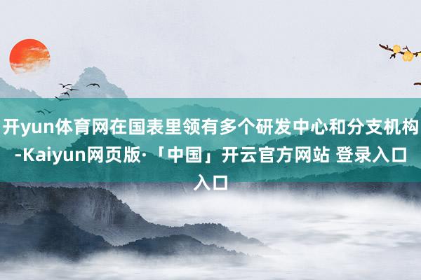 开yun体育网在国表里领有多个研发中心和分支机构-Kaiyun网页版·「中国」开云官方网站 登录入口