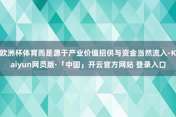 欧洲杯体育而是源于产业价值招供与资金当然流入-Kaiyun网页版·「中国」开云官方网站 登录入口