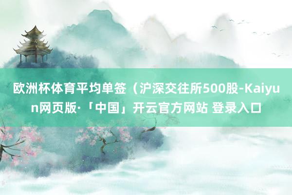 欧洲杯体育平均单签(沪深交往所500股-Kaiyun网页版·「中国」开云官方网站 登录入口