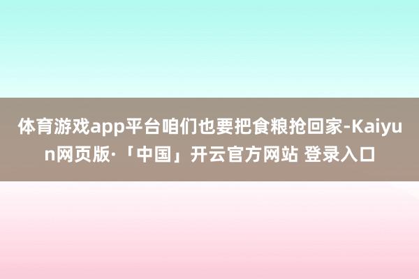 体育游戏app平台咱们也要把食粮抢回家-Kaiyun网页版·「中国」开云官方网站 登录入口