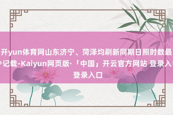 开yun体育网山东济宁、菏泽均刷新同期日照时数最少记载-Kaiyun网页版·「中国」开云官方网站 登录入口