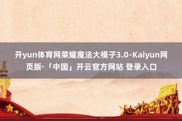 开yun体育网 荣耀魔法大模子3.0-Kaiyun网页版·「中国」开云官方网站 登录入口