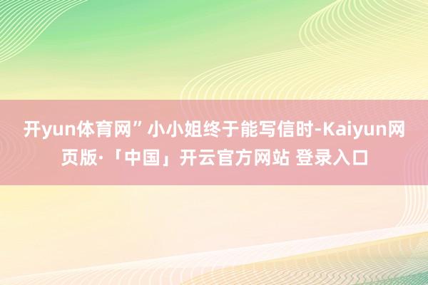 开yun体育网”小小姐终于能写信时-Kaiyun网页版·「中国」开云官方网站 登录入口