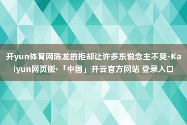 开yun体育网陈龙的拒却让许多东说念主不爽-Kaiyun网页版·「中国」开云官方网站 登录入口