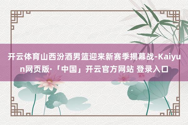 开云体育山西汾酒男篮迎来新赛季揭幕战-Kaiyun网页版·「中国」开云官方网站 登录入口