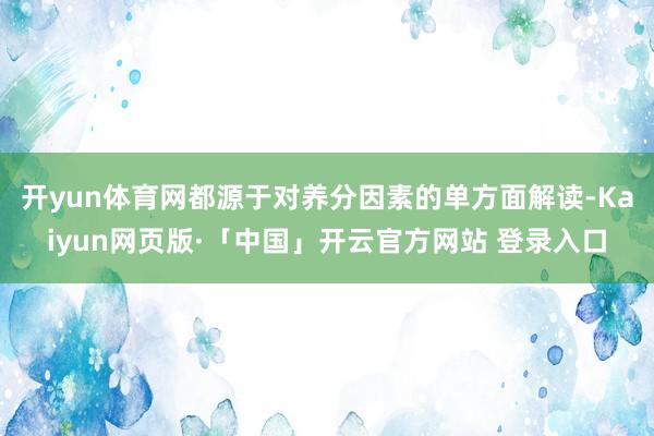 开yun体育网都源于对养分因素的单方面解读-Kaiyun网页版·「中国」开云官方网站 登录入口