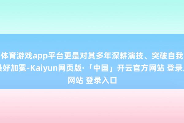 体育游戏app平台更是对其多年深耕演技、突破自我的最好加冕-Kaiyun网页版·「中国」开云官方网站 登录入口