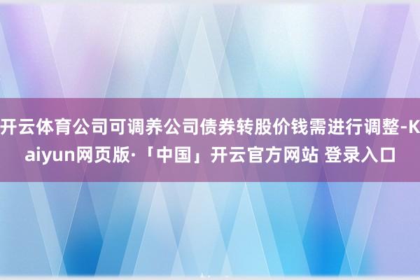 开云体育公司可调养公司债券转股价钱需进行调整-Kaiyun网页版·「中国」开云官方网站 登录入口