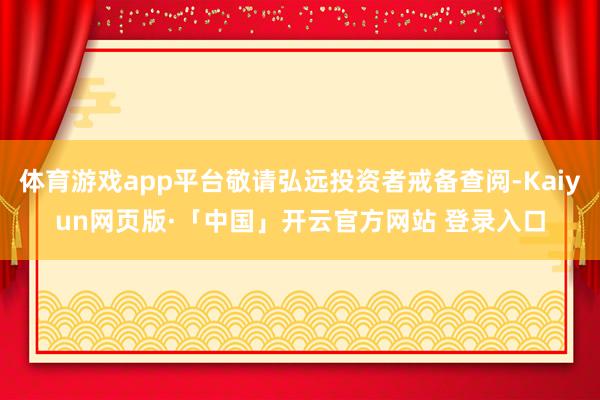 体育游戏app平台敬请弘远投资者戒备查阅-Kaiyun网页版·「中国」开云官方网站 登录入口