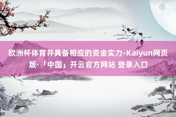 欧洲杯体育并具备相应的资金实力-Kaiyun网页版·「中国」开云官方网站 登录入口